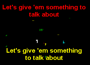 Let's give 'em something to
talk about

I

1

'Let's give 'em something
to talk 'about