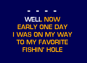 WELL NOW
EARLY ONE DAY

I WAS ON MY WAY
TO MY FAVORITE
FISHIN' HOLE