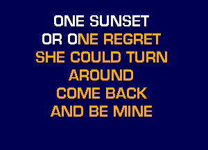 ONE SUNSET
0R ONE REGRET
SHE COULD TURN
AROUND
COME BACK
AND BE MINE

g