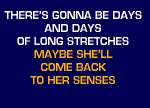 THERE'S GONNA BE DAYS
AND DAYS
OF LONG STRETCHES
MAYBE SHE'LL
COME BACK
TO HER SENSES