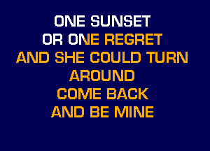 ONE SUNSET
0R ONE REGRET
AND SHE COULD TURN
AROUND
COME BACK
AND BE MINE