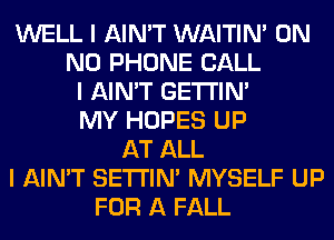 WELL I AIN'T WAITIN' 0N
N0 PHONE CALL
I AIN'T GE'I'I'INI
MY HOPES UP
AT ALL
I AIN'T SETI'INI MYSELF UP
FOR A FALL