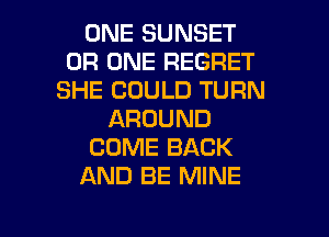 ONE SUNSET
0R ONE REGRET
SHE COULD TURN
AROUND
COME BACK
AND BE MINE

g