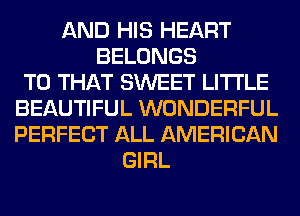AND HIS HEART
BELONGS
T0 THAT SWEET LITI'LE
BEAUTIFUL WONDERFUL
PERFECT ALL AMERICAN
GIRL