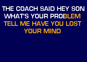 THE COACH SAID HEY SON

WHATS YOUR PROBLEM

TELL ME HAVE YOU LOST
YOUR MIND