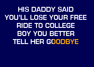 HIS DADDY SAID
YOU'LL LOSE YOUR FREE
RIDE T0 COLLEGE
BOY YOU BETTER
TELL HER GOODBYE