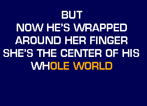 BUT
NOW HE'S WRAPPED
AROUND HER FINGER
SHE'S THE CENTER OF HIS
WHOLE WORLD