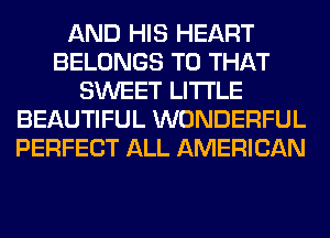 AND HIS HEART
BELONGS T0 THAT
SWEET LITI'LE
BEAUTIFUL WONDERFUL
PERFECT ALL AMERICAN