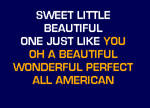 SWEET LITI'LE
BEAUTIFUL
ONE JUST LIKE YOU
0H A BEAUTIFUL
WONDERFUL PERFECT
ALL AMERICAN