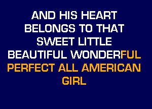 AND HIS HEART
BELONGS T0 THAT
SWEET LITI'LE
BEAUTIFUL WONDERFUL
PERFECT ALL AMERICAN
GIRL