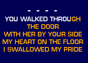 YOU WALKED THROUGH
THE DOOR

WITH HER BY YOUR SIDE

MY HEART ON THE FLOOR

I SWALLOWED MY PRIDE
