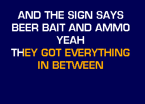 AND THE SIGN SAYS
BEER BAIT AND AMMO
YEAH
THEY GOT EVERYTHING
IN BETWEEN