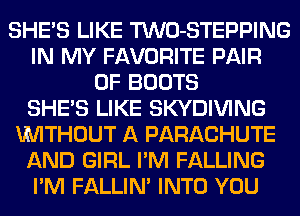 SHE'S LIKE TWO-STEPPING
IN MY FAVORITE PAIR
OF BOOTS
SHE'S LIKE SKYDIVING
MMTHOUT A PARACHUTE
AND GIRL I'M FALLING
I'M FALLIM INTO YOU