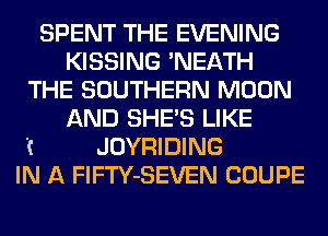 SPENT THE EVENING
KISSING 'NEATH

THE SOUTHERN MOON

'(

AND SHE'S LIKE
JOYRIDING

IN A FlFTY-SEVEN COUPE