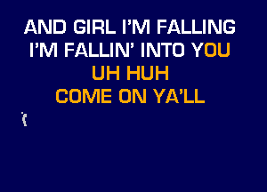 AND GIRL I'M FALLING
I'M FALLIN' INTO YOU
UH HUH

COME ON YA'LL