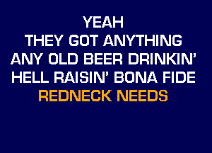 YEAH
THEY GOT ANYTHING
ANY OLD BEER DRINKIM
HELL RAISIM BONA FIDE
REDNECK NEEDS