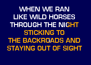 WHEN WE RAN
LIKE WILD HORSES
THROUGH THE NIGHT
STICKING TO
THE BACKROI-EDS AND
STAYING OUT OF SIGHT