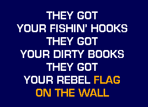 THEY GOT
YOUR FISHIM HOOKS
THEY GOT
YOUR DIRTY BOOKS
THEY GOT
YOUR REBEL FLAG
ON THE WALL