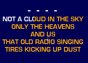 NOT A CLOUD IN THE SKY
ONLY THE HEAVENS
AND us
THAT OLD RADIO SINGING
TIRES KICKING UP DUST
