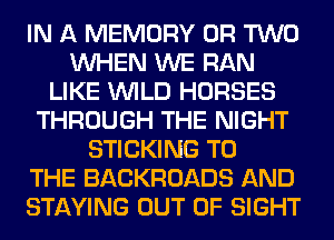 IN A MEMORY OR TWO
WHEN WE RAN
LIKE WILD HORSES
THROUGH THE NIGHT
STICKING TO
THE BACKROADS AND
STAYING OUT OF SIGHT