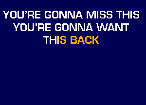 YOU'RE GONNA MISS THIS
YOU'RE GONNA WANT
THIS BACK