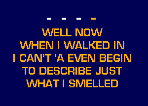 WELL NOW
WHEN I WALKED IN
I CAN'T 'A EVEN BEGIN
T0 DESCRIBE JUST
WHAT I SMELLED