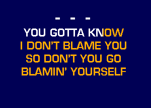 YOU GOTTA KNOW
I DOMT BLAME YOU
SO DONW YOU GO
BLAMIN' YOURSELF