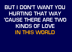 BUT I DON'T WANT YOU
HURTING THAT WAY
'CAUSE THERE ARE TWO
KINDS OF LOVE
IN THIS WORLD
