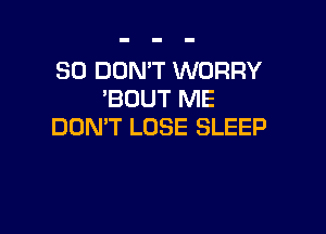 SO DON'T WORRY
'BOUT ME

DON'T LOSE SLEEP