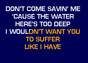 DON'T COME SAVIN' ME
'CAUSE THE WATER
HERES T00 DEEP
I WOULDN'T WANT YOU
TO SUFFER
LIKE I HAVE
