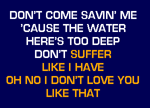 DON'T COME SAVIN' ME
'CAUSE THE WATER
HERES T00 DEEP
DON'T SUFFER
LIKE I HAVE
OH NO I DON'T LOVE YOU
LIKE THAT
