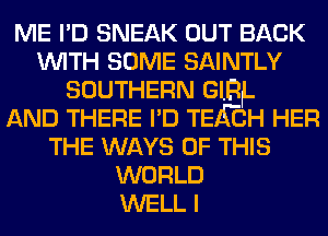 ME I'D SNEAK OUT BACK
WITH SOME SAINTLY
SOUTHERN GIRL
AND THERE I'D TEISEIH HER
THE WAYS OF THIS
WORLD
WELL I