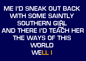 ME I'D SNEAK OUT BACK
WITH SOME SAINTLY
SOUTHERN GlEf.

AND THERE I'D TEACH HER
THE WAYS OF THIS
WORLD
WELL I