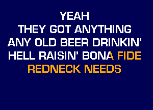 YEAH
THEY GOT ANYTHING
ANY OLD BEER DRINKIM
HELL RAISIM BONA FIDE
REDNECK NEEDS