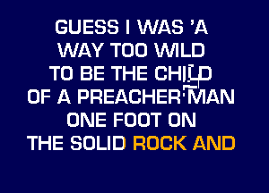 GUESS I WAS 'A
WAY T00 WILD
TO BE THE CHILD
OF A PREACHER' MAN
ONE FOOT ON
THE SOLID ROCK AND