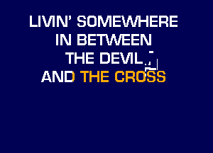 LIVIM SOMEWHERE
IN BETWEEN
THE DEVIL

AND THE CROSIS