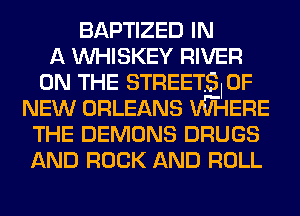 BAPTIZED IN
A VVHISKEY RIVER
ON THE STREETSI OF
NEW ORLEANS VW-IERE
THE DEMONS DRUGS
AND ROCK AND ROLL