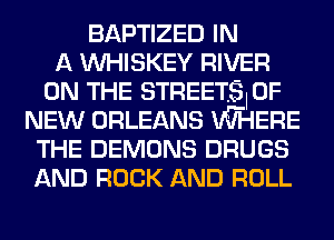 BAPTIZED IN
A VVHISKEY RIVER
ON THE STREETSI OF
NEW ORLEANS VW-lERE
THE DEMONS DRUGS
AND ROCK AND ROLL