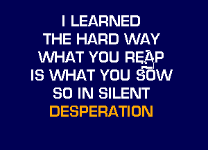 I LEARNED
THE HARD WAY
WHAT YOU REAP

IS wn-m YOU 30W

80 IN SILENT
DESPERATION