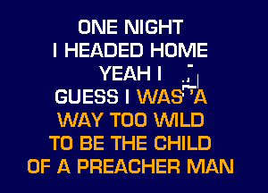 ONE NIGHT
I HEADED HOME
YEAH I LI
GUESS I WAS 'A
WAY T00 WILD
TO BE THE CHILD
OF A PREACHER MAN