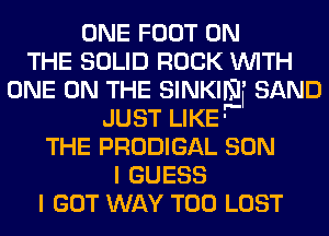 ONE FOOT ON
THE SOLID ROCK WITH
ONE ON THE SINKINI' SAND
JUST LIKE'
THE PRODIGAL SON
I GUESS
I GOT WAY T00 LOST
