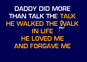 DADDY DID MORE
THAN TALK THE TALK
HE WALKED THE .WALK

IN LIFE -'
HE LOVED ME
AND FORGAVE ME