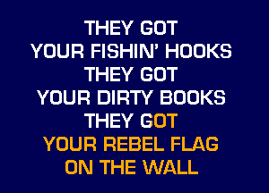 THEY GOT
YOUR FISHIM HOOKS
THEY GOT
YOUR DIRTY BOOKS
THEY GOT
YOUR REBEL FLAG
ON THE WALL