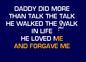 DADDY DID MORE
THAN TALK THE TALK
HE WALKED THE lEZ'W-MLK

IN LIFE '
HE LOVED ME
AND FORGAVE ME