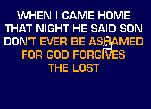 WHEN I CAME HOME
THAT NIGHT HE SAID SON
DON'T EVER BE ASHAMED
FOR GOD FORGWES
THE LOST