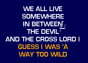 WE ALL LIVE
SOMEWHERE
IN BETWEENl
THE DEVIL'
AND THE CROSS LORD I
GUESS I WAS 'A
WAY T00 WLD
