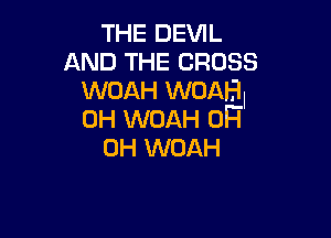 THE DEVIL
AND THE CROSS
WOAH WOAH.

0H WOAH 0H
0H WOAH