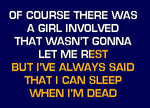 OF COURSE THERE WAS
A GIRL INVOLVED
THAT WASN'T GONNA
LET ME REST
BUT I'VE ALWAYS SAID
THAT I CAN SLEEP
WHEN I'M DEAD