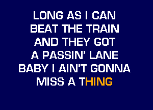 LONG AS I CAN
BEAT THE TRAIN
AND THEY GOT
A PASSIN' LANE
BABY I AIN'T GONNA
MISS A THING