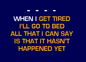 WHEN I GET TIRED
I'LL GO TO BED
ALL THAT I CAN SAY
IS THAT IT HASN'T
HAPPENED YET